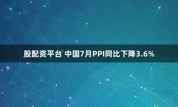 股配资平台 中国7月PPI同比下降3.6%