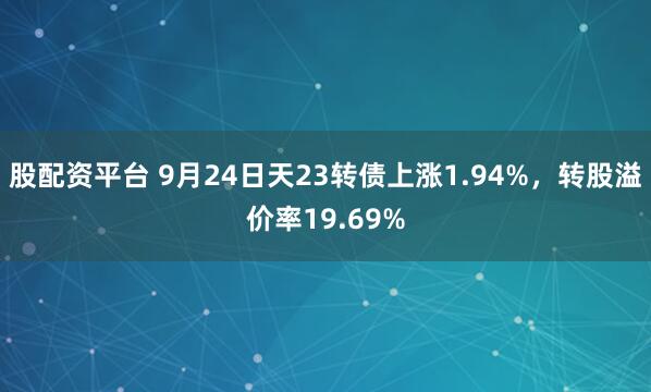 股配资平台 9月24日天23转债上涨1.94%，转股溢价率19.69%