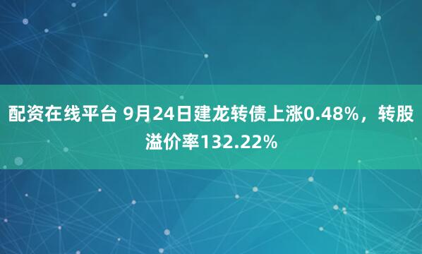 配资在线平台 9月24日建龙转债上涨0.48%，转股溢价率132.22%