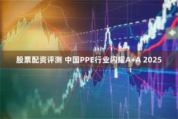 股票配资评测 中国PPE行业闪耀A+A 2025