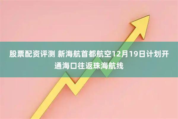 股票配资评测 新海航首都航空12月19日计划开通海口往返珠海航线