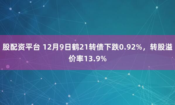 股配资平台 12月9日鹤21转债下跌0.92%，转股溢价率13.9%