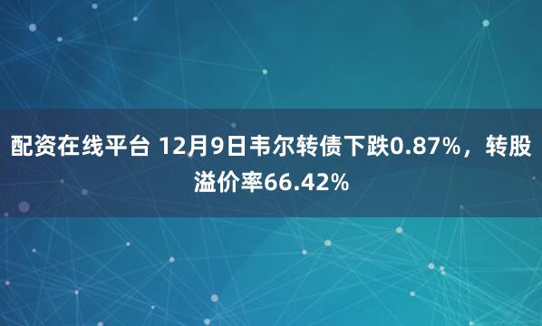 配资在线平台 12月9日韦尔转债下跌0.87%，转股溢价率66.42%