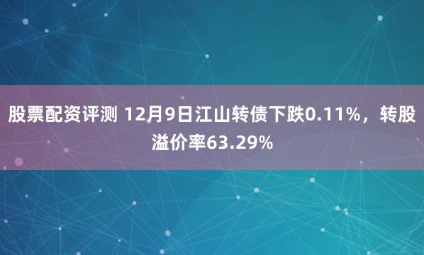 股票配资评测 12月9日江山转债下跌0.11%，转股溢价率63.29%
