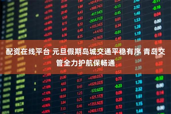 配资在线平台 元旦假期岛城交通平稳有序 青岛交管全力护航保畅通