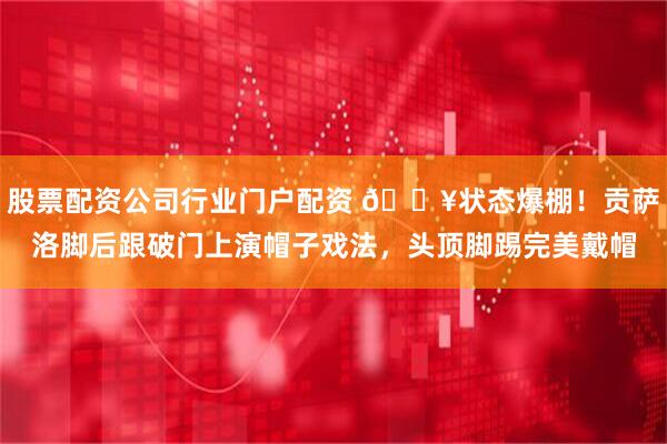 股票配资公司行业门户配资 🔥状态爆棚！贡萨洛脚后跟破门上演帽子戏法，头顶脚踢完美戴帽