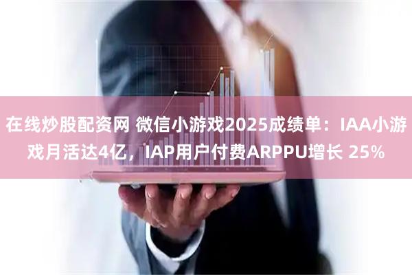 在线炒股配资网 微信小游戏2025成绩单：IAA小游戏月活达4亿，IAP用户付费ARPPU增长 25%