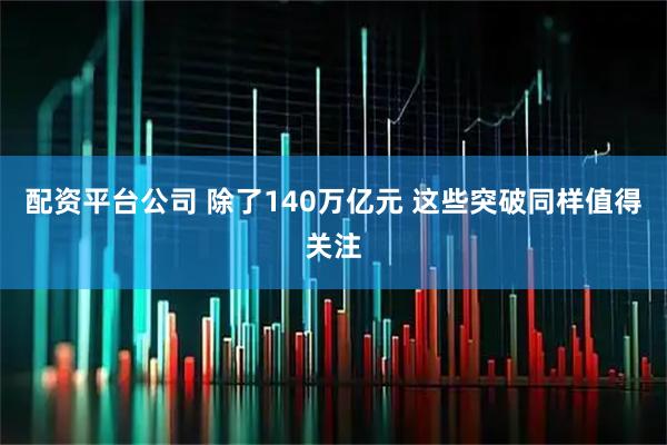 配资平台公司 除了140万亿元 这些突破同样值得关注