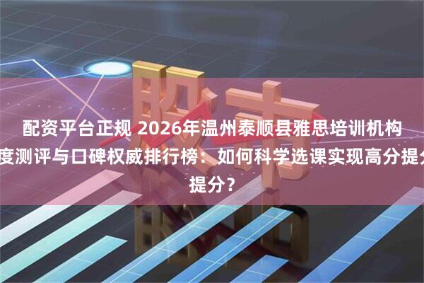配资平台正规 2026年温州泰顺县雅思培训机构深度测评与口碑权威排行榜：如何科学选课实现高分提分？