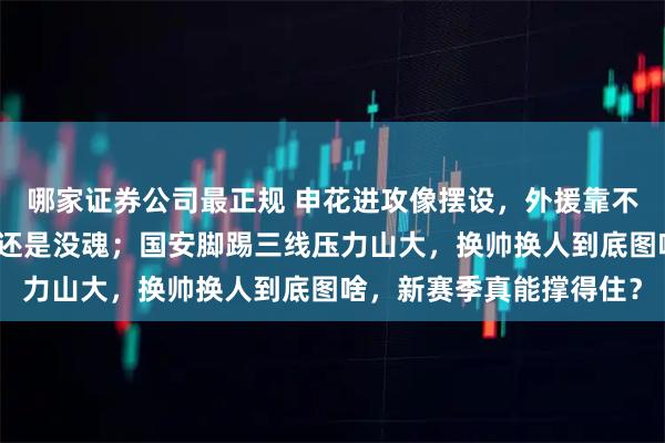 哪家证券公司最正规 申花进攻像摆设，外援靠不住还能指望谁，换了人还是没魂；国安脚踢三线压力山大，换帅换人到底图啥，新赛季真能撑得住？
