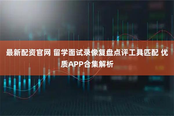 最新配资官网 留学面试录像复盘点评工具匹配 优质APP合集解析