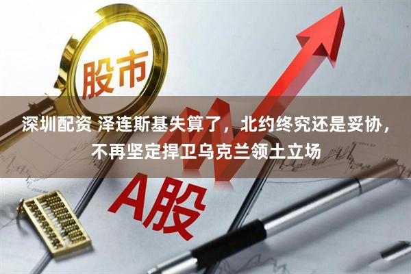 深圳配资 泽连斯基失算了，北约终究还是妥协，不再坚定捍卫乌克兰领土立场