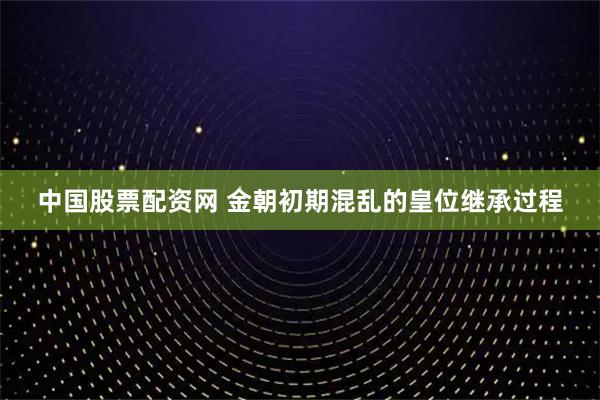 中国股票配资网 金朝初期混乱的皇位继承过程
