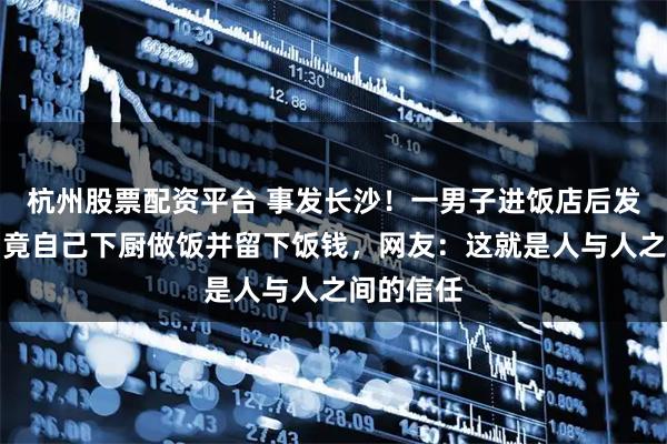 杭州股票配资平台 事发长沙！一男子进饭店后发现没人，竟自己下厨做饭并留下饭钱，网友：这就是人与人之间的信任