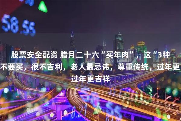 股票安全配资 腊月二十六“买年肉”，这“3种”肉不要买，很不吉利，老人最忌讳，尊重传统，过年更吉祥