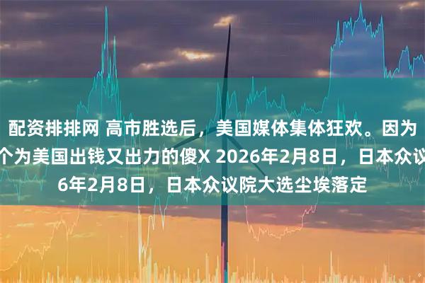 配资排排网 高市胜选后，美国媒体集体狂欢。因为这个世界又多一个为美国出钱又出力的傻X 2026年2月8日，日本众议院大选尘埃落定