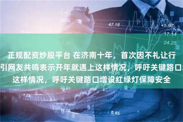 正规配资炒股平台 在济南十年，首次因不礼让行人被罚3分50扣分，引网友共鸣表示开年就遇上这样情况，呼吁关键路口增设红绿灯保障安全
