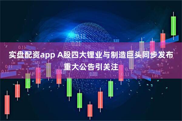 实盘配资app A股四大锂业与制造巨头同步发布重大公告引关注