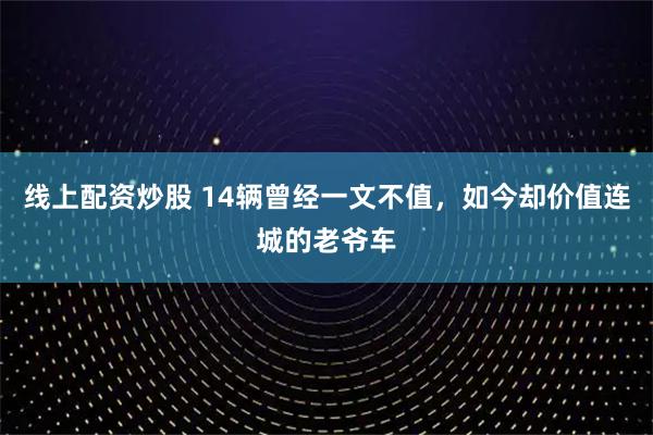 线上配资炒股 14辆曾经一文不值，如今却价值连城的老爷车