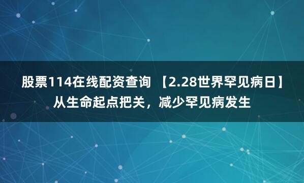 股票114在线配资查询 【2.28世界罕见病日】从生命起点把关，减少罕见病发生