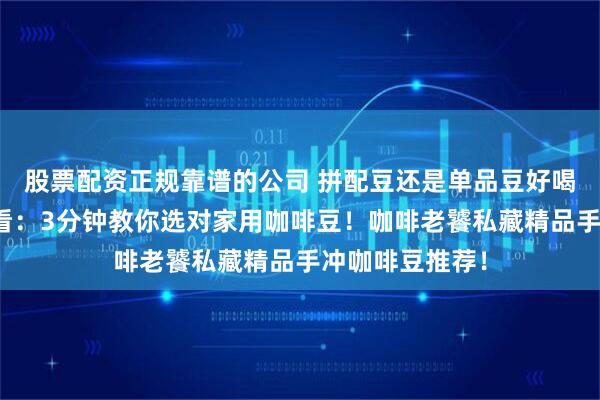 股票配资正规靠谱的公司 拼配豆还是单品豆好喝！小白入门必看：3分钟教你选对家用咖啡豆！咖啡老饕私藏精品手冲咖啡豆推荐！