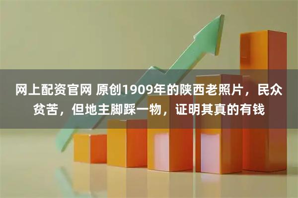 网上配资官网 原创1909年的陕西老照片，民众贫苦，但地主脚踩一物，证明其真的有钱