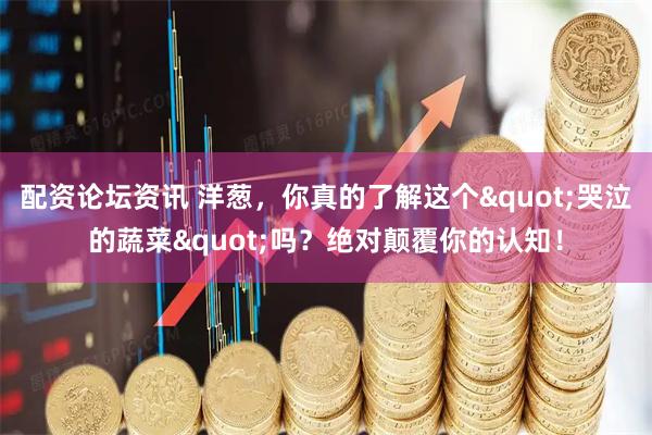 配资论坛资讯 洋葱，你真的了解这个"哭泣的蔬菜"吗？绝对颠覆你的认知！