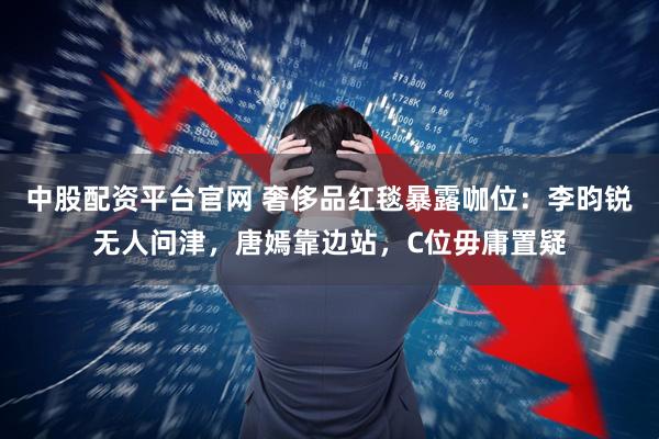中股配资平台官网 奢侈品红毯暴露咖位：李昀锐无人问津，唐嫣靠边站，C位毋庸置疑
